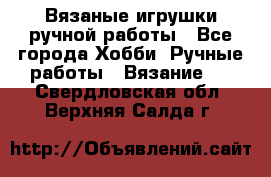 Вязаные игрушки ручной работы - Все города Хобби. Ручные работы » Вязание   . Свердловская обл.,Верхняя Салда г.